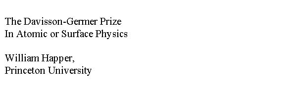 Text Box: The Davisson-Germer Prize
In Atomic or Surface Physics

William Happer, 
Princeton University
