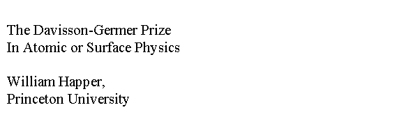 Text Box: The Davisson-Germer Prize
In Atomic or Surface Physics

William Happer, 
Princeton University
